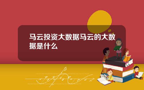 马云投资大数据马云的大数据是什么