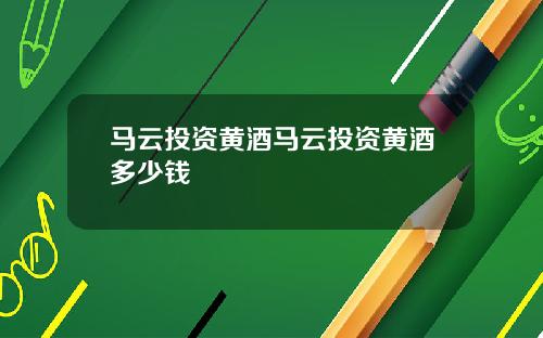 马云投资黄酒马云投资黄酒多少钱