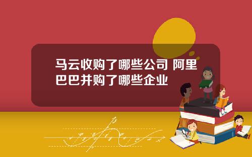 马云收购了哪些公司 阿里巴巴并购了哪些企业