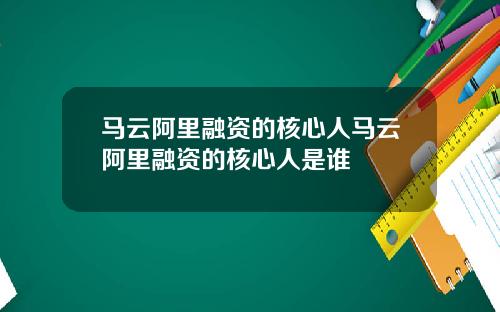 马云阿里融资的核心人马云阿里融资的核心人是谁