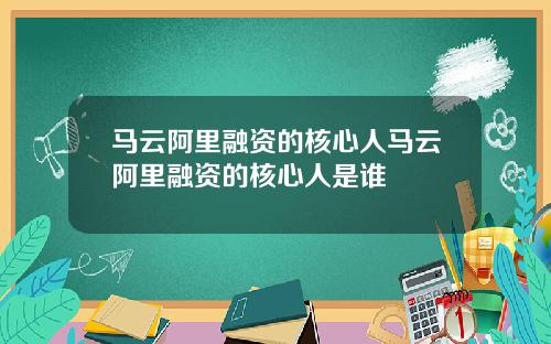 马云阿里融资的核心人马云阿里融资的核心人是谁