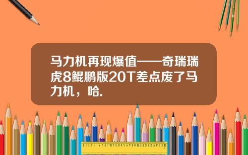 马力机再现爆值——奇瑞瑞虎8鲲鹏版20T差点废了马力机，哈.