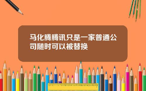 马化腾腾讯只是一家普通公司随时可以被替换