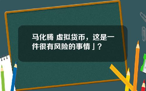 马化腾 虚拟货币，这是一件很有风险的事情」？