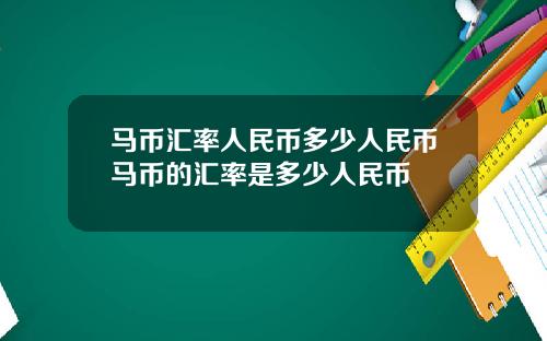 马币汇率人民币多少人民币马币的汇率是多少人民币