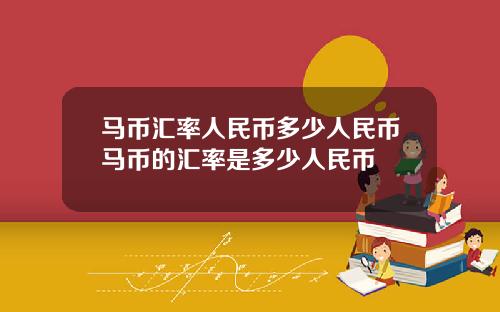 马币汇率人民币多少人民币马币的汇率是多少人民币