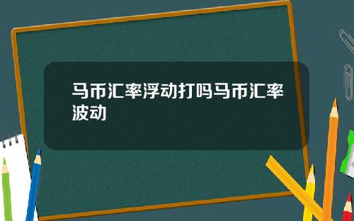 马币汇率浮动打吗马币汇率波动