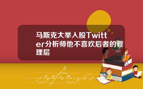 马斯克大举入股Twitter分析师他不喜欢后者的管理层