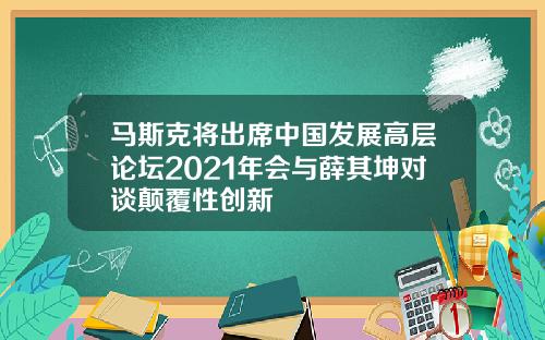 马斯克将出席中国发展高层论坛2021年会与薛其坤对谈颠覆性创新