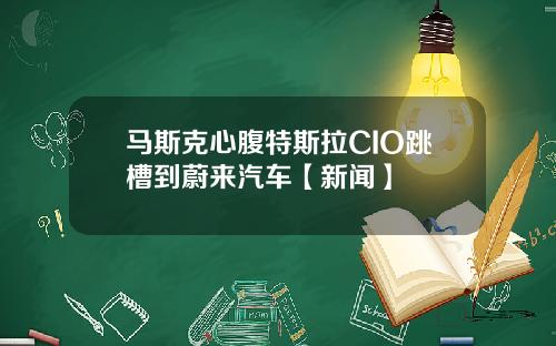 马斯克心腹特斯拉CIO跳槽到蔚来汽车【新闻】