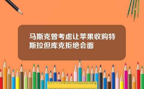 马斯克曾考虑让苹果收购特斯拉但库克拒绝会面