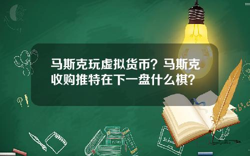 马斯克玩虚拟货币？马斯克收购推特在下一盘什么棋？