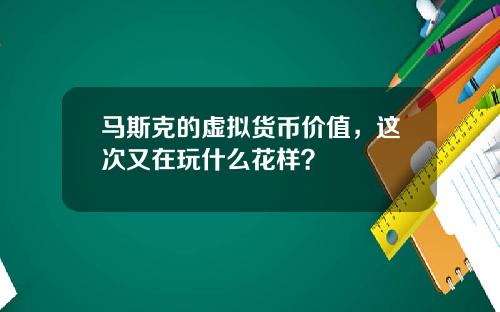 马斯克的虚拟货币价值，这次又在玩什么花样？