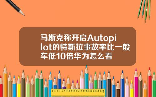 马斯克称开启Autopilot的特斯拉事故率比一般车低10倍华为怎么看