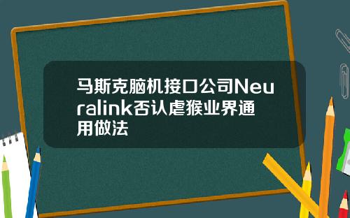 马斯克脑机接口公司Neuralink否认虐猴业界通用做法