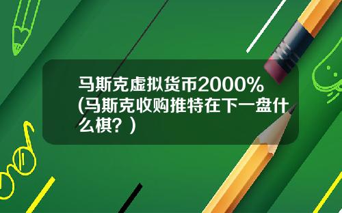 马斯克虚拟货币2000%(马斯克收购推特在下一盘什么棋？)