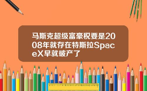 马斯克超级富豪税要是2008年就存在特斯拉SpaceX早就破产了