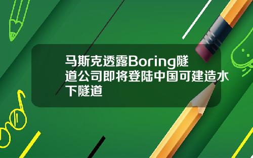 马斯克透露Boring隧道公司即将登陆中国可建造水下隧道