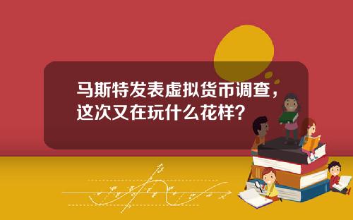 马斯特发表虚拟货币调查，这次又在玩什么花样？