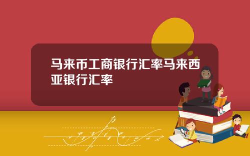 马来币工商银行汇率马来西亚银行汇率