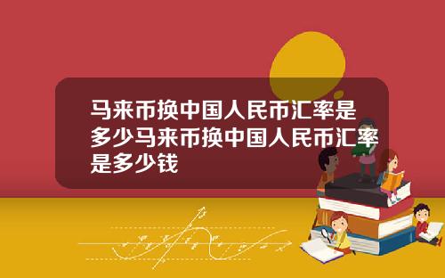 马来币换中国人民币汇率是多少马来币换中国人民币汇率是多少钱