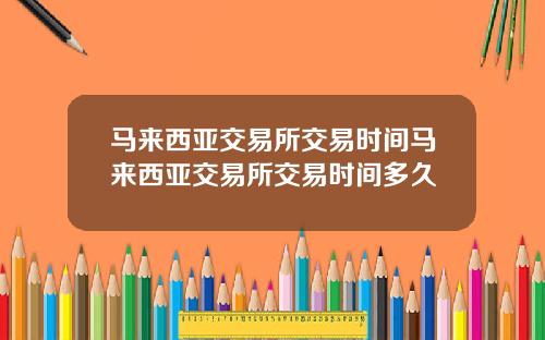 马来西亚交易所交易时间马来西亚交易所交易时间多久