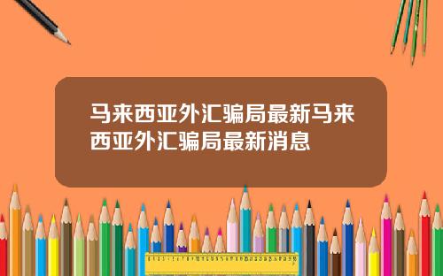 马来西亚外汇骗局最新马来西亚外汇骗局最新消息