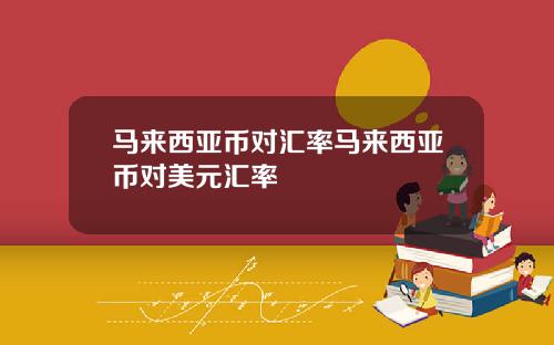 马来西亚币对汇率马来西亚币对美元汇率