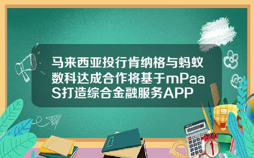 马来西亚投行肯纳格与蚂蚁数科达成合作将基于mPaaS打造综合金融服务APP