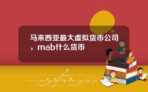 马来西亚最大虚拟货币公司，mab什么货币