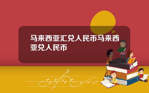 马来西亚汇兑人民币马来西亚兑人民币