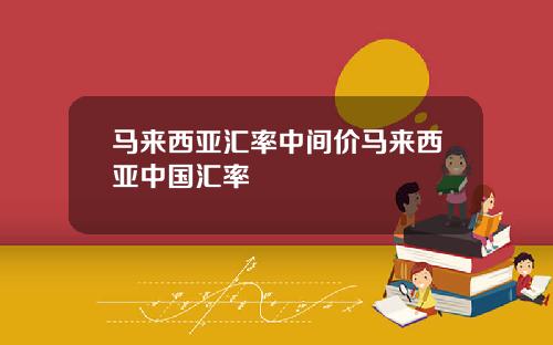 马来西亚汇率中间价马来西亚中国汇率