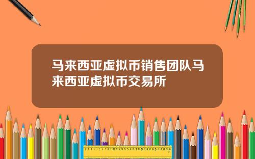 马来西亚虚拟币销售团队马来西亚虚拟币交易所