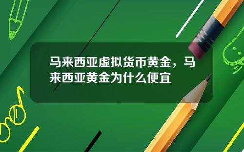 马来西亚虚拟货币黄金，马来西亚黄金为什么便宜