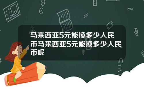 马来西亚5元能换多少人民币马来西亚5元能换多少人民币呢