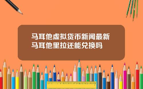 马耳他虚拟货币新闻最新 马耳他里拉还能兑换吗