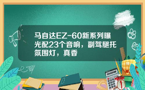 马自达EZ-60新系列曝光配23个音响，副驾腿托+氛围灯，真香