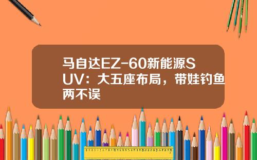 马自达EZ-60新能源SUV：大五座布局，带娃钓鱼两不误