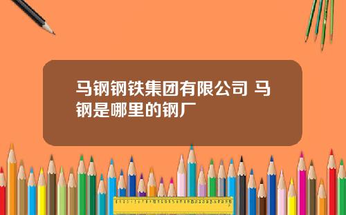 马钢钢铁集团有限公司 马钢是哪里的钢厂