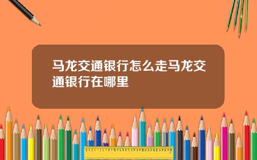 马龙交通银行怎么走马龙交通银行在哪里