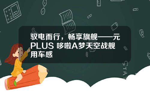 驭电而行，畅享旗舰——元PLUS 哆啦A梦天空战舰用车感