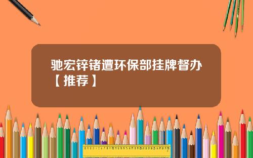 驰宏锌锗遭环保部挂牌督办【推荐】