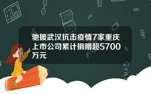 驰援武汉抗击疫情7家重庆上市公司累计捐赠超5700万元
