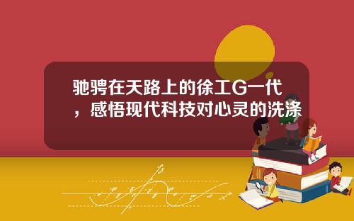 驰骋在天路上的徐工G一代，感悟现代科技对心灵的洗涤 