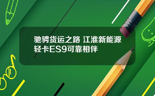 驰骋货运之路 江淮新能源轻卡ES9可靠相伴