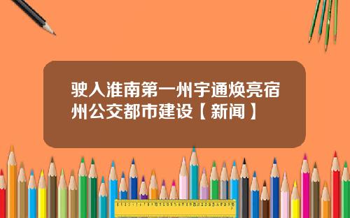 驶入淮南第一州宇通焕亮宿州公交都市建设【新闻】