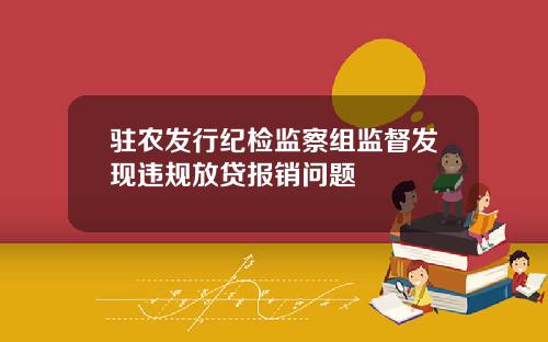 驻农发行纪检监察组监督发现违规放贷报销问题