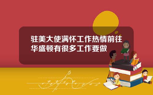 驻美大使满怀工作热情前往华盛顿有很多工作要做