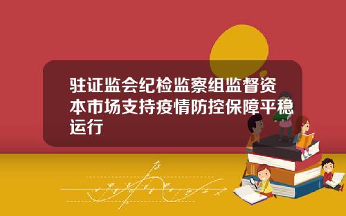 驻证监会纪检监察组监督资本市场支持疫情防控保障平稳运行