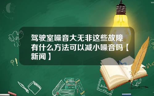 驾驶室噪音大无非这些故障有什么方法可以减小噪音吗【新闻】